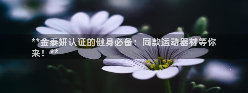 意昂体育3招商电话是多少啊:**金泰妍认证的健身必备:同款运